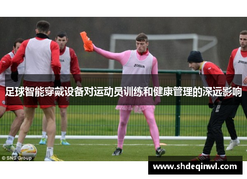 足球智能穿戴设备对运动员训练和健康管理的深远影响