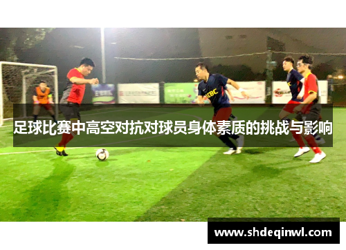 足球比赛中高空对抗对球员身体素质的挑战与影响